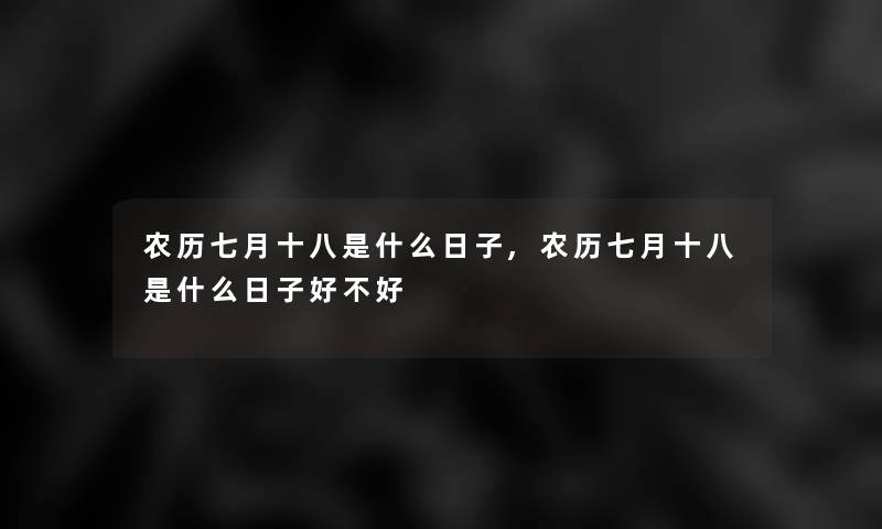 农历七月十八是什么日子,农历七月十八是什么日子好不好 农历七月十八是什么日子,农历七月十八是什么日子好不好