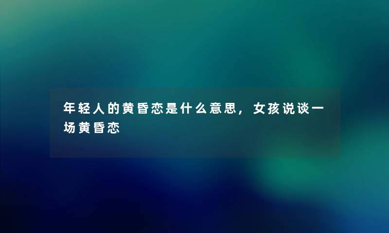 年轻人的黄昏恋是什么意思,女孩说谈一场黄昏恋 年轻人的黄昏恋是什么意思,女孩说谈一场黄昏恋