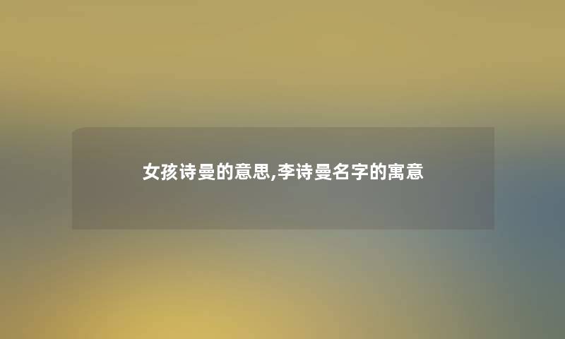 女孩诗曼的意思,李诗曼名字的寓意 女孩诗曼的意思,李诗曼名字的寓意