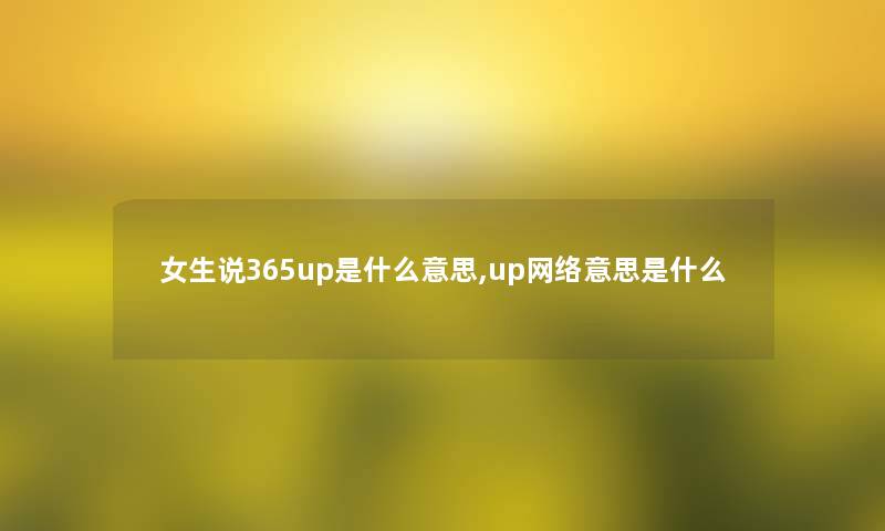 女生说365up是什么意思,up网络意思是什么 女生说365up是什么意思,up网络意思是什么