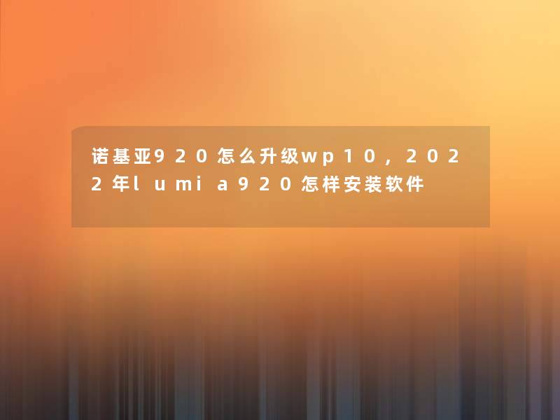 诺基亚920怎么升级wp10,2022年lumia920怎样安装软件 诺基亚920怎么升级wp10,2022年lumia920怎样安装软件