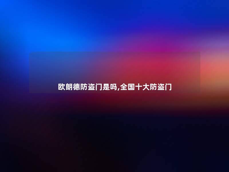 欧朗德防盗门是吗,全国一些防盗门 欧朗德防盗门是吗,全国一些防盗门
