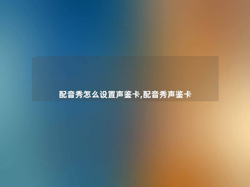 配音秀怎么设置声鉴卡,配音秀声鉴卡 配音秀怎么设置声鉴卡,配音秀声鉴卡