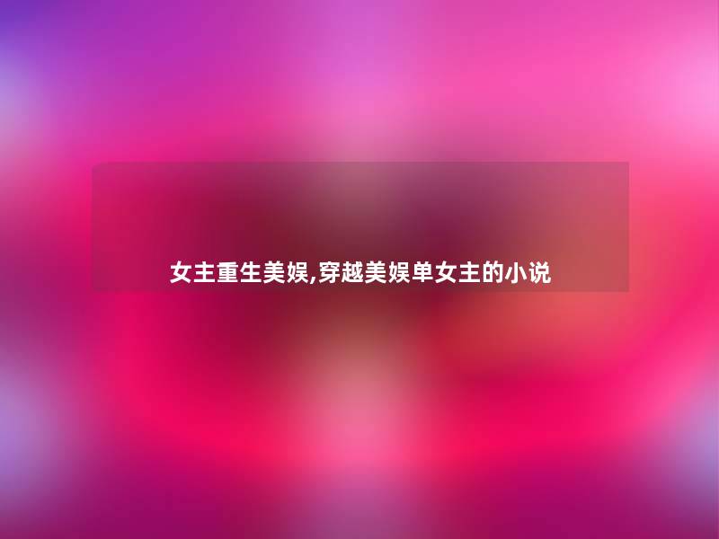 女主重生美娱,穿越美娱单女主的小说 女主重生美娱,穿越美娱单女主的小说