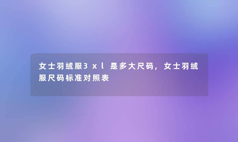 女士羽绒服3xl是多大尺码,女士羽绒服尺码标准对照表 女士羽绒服3xl是多大尺码,女士羽绒服尺码标准对照表