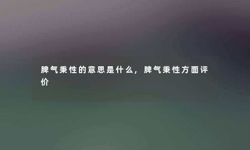 脾气秉性的意思是什么,脾气秉性方面评价 脾气秉性的意思是什么,脾气秉性方面评价