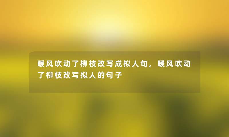 暖风吹动了柳枝改写成拟人句,暖风吹动了柳枝改写拟人的句子 暖风吹动了柳枝改写成拟人句,暖风吹动了柳枝改写拟人的句子