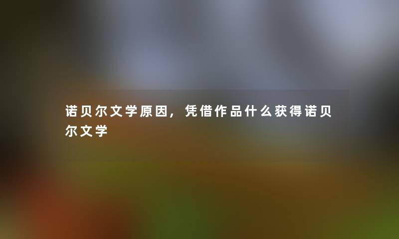 诺贝尔文学原因,凭借作品什么获得诺贝尔文学 诺贝尔文学原因,凭借作品什么获得诺贝尔文学