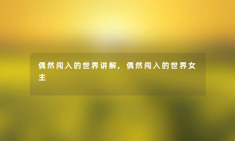 偶然闯入的世界讲解,偶然闯入的世界女主 偶然闯入的世界讲解,偶然闯入的世界女主