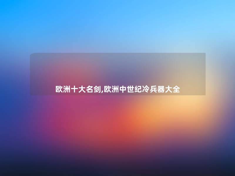 欧洲一些名剑,欧洲中世纪冷兵器大全 欧洲一些名剑,欧洲中世纪冷兵器大全