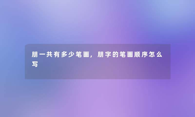朋一共有多少笔画,朋字的笔画顺序怎么写 朋一共有多少笔画,朋字的笔画顺序怎么写