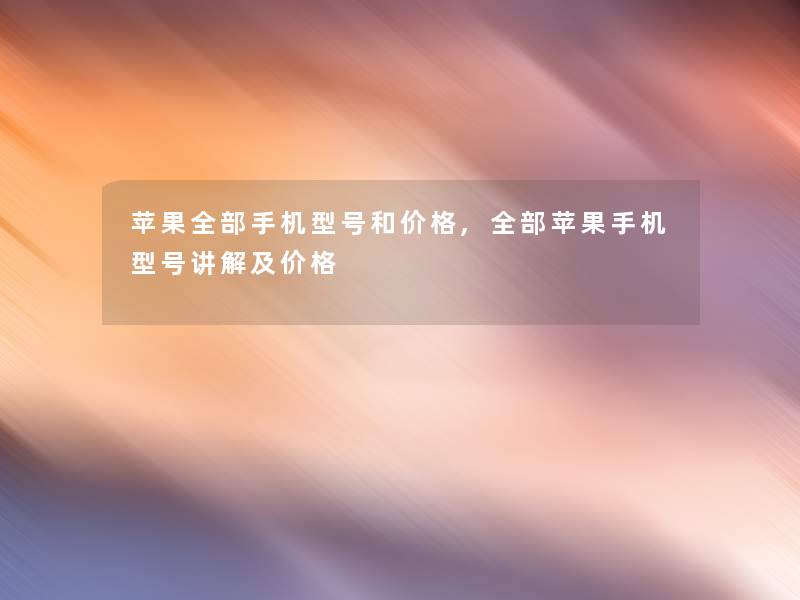 苹果整理的手机型号和价格,整理的苹果手机型号讲解及价格 苹果整理的手机型号和价格,整理的苹果手机型号讲解及价格