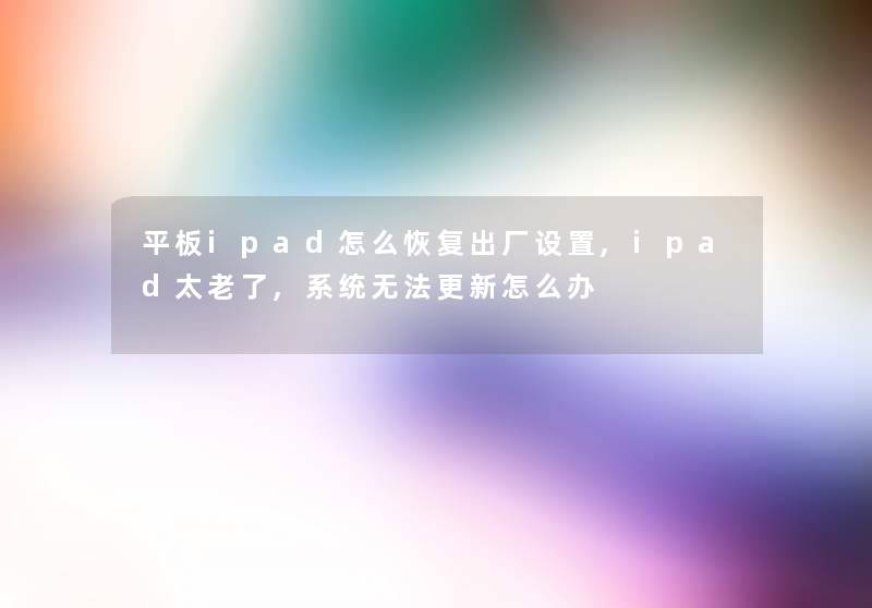 平板ipad怎么恢复出厂设置,ipad太老了,系统无法更新怎么办 平板ipad怎么恢复出厂设置,ipad太老了,系统无法更新怎么办