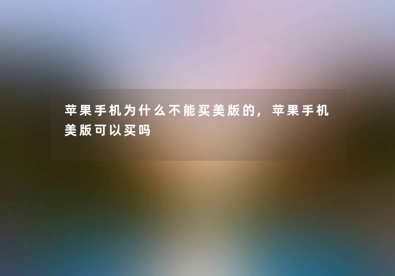 苹果手机为什么不能买美版的,苹果手机美版可以买吗 苹果手机为什么不能买美版的,苹果手机美版可以买吗