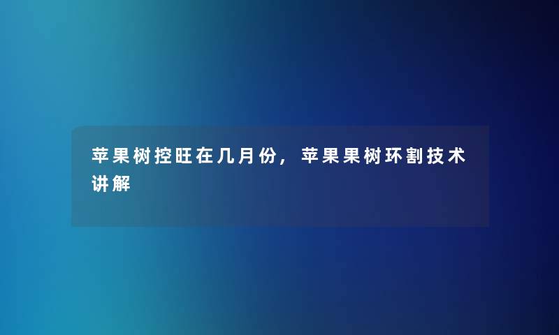 苹果树控旺在几月份,苹果果树环割技术讲解 苹果树控旺在几月份,苹果果树环割技术讲解