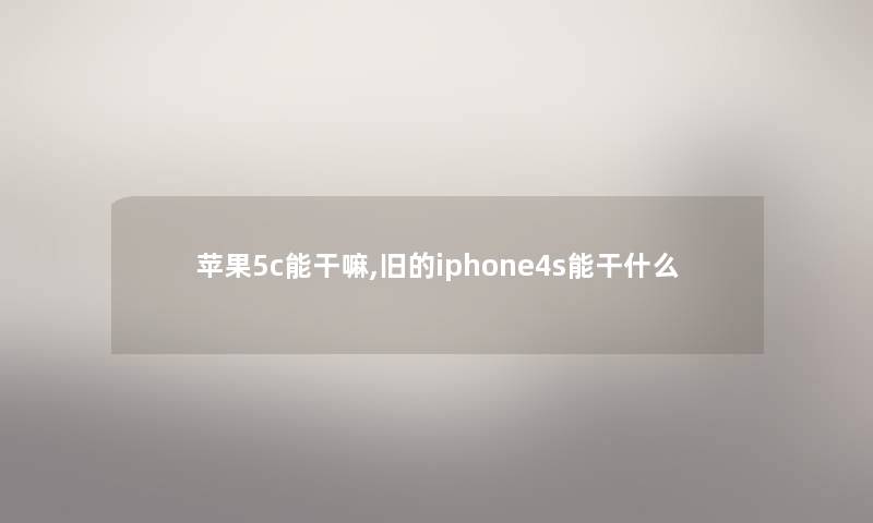 苹果5c能干嘛,旧的iphone4s能干什么 苹果5c能干嘛,旧的iphone4s能干什么