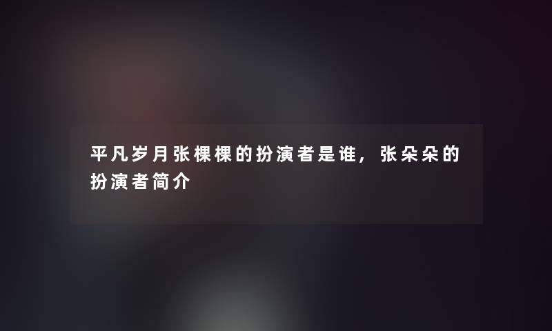 平凡岁月张棵棵的扮演者是谁,张朵朵的扮演者简介 平凡岁月张棵棵的扮演者是谁,张朵朵的扮演者简介