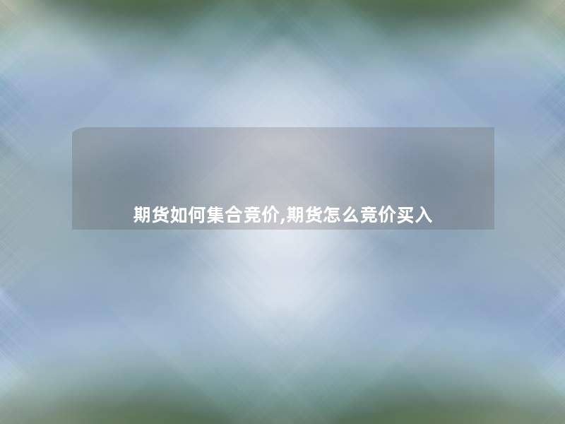 期货如何集合竞价,期货怎么竞价买入 期货如何集合竞价,期货怎么竞价买入