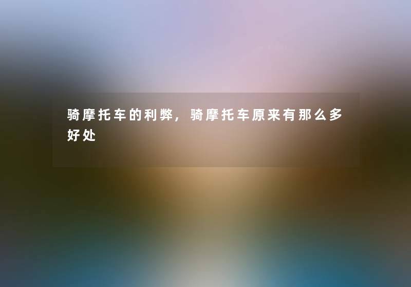 骑摩托车的利弊,骑摩托车原来有多好处 骑摩托车的利弊,骑摩托车原来有多好处