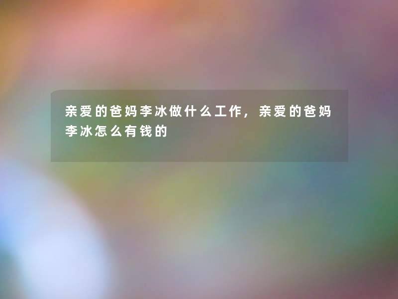 亲爱的爸妈李冰做什么工作,亲爱的爸妈李冰怎么有钱的 亲爱的爸妈李冰做什么工作,亲爱的爸妈李冰怎么有钱的