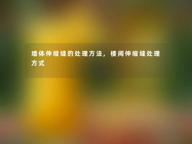 墙体伸缩缝的处理方法,楼间伸缩缝处理方式 墙体伸缩缝的处理方法,楼间伸缩缝处理方式