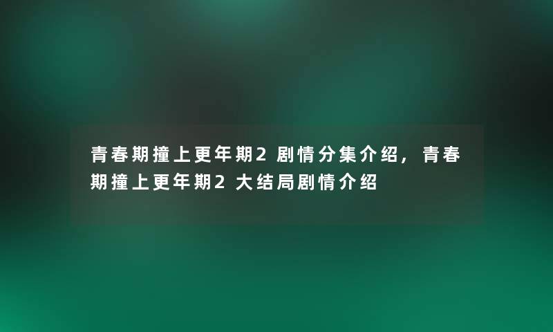 青春期撞上更年期2剧情分集介绍,青春期撞上更年期2大结局剧情介绍 青春期撞上更年期2剧情分集介绍,青春期撞上更年期2大结局剧情介绍