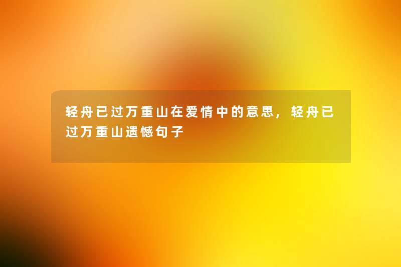 轻舟已过万重山在爱情中的意思,轻舟已过万重山遗憾句子 轻舟已过万重山在爱情中的意思,轻舟已过万重山遗憾句子