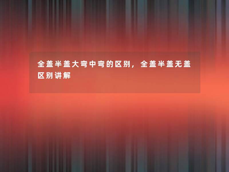 全盖半盖大弯中弯的区别,全盖半盖无盖区别讲解 全盖半盖大弯中弯的区别,全盖半盖无盖区别讲解