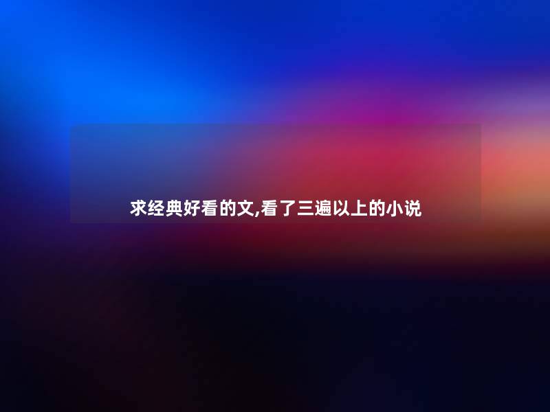 求经典好看的文,看了三遍以上的小说 求经典好看的文,看了三遍以上的小说