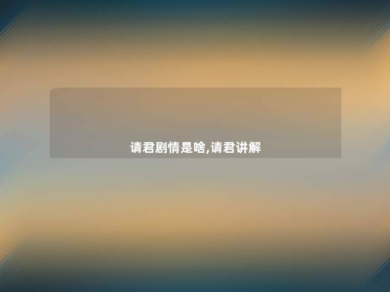 请君剧情是啥,请君讲解 请君剧情是啥,请君讲解