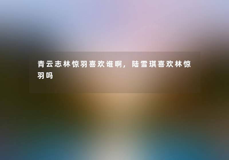 青云志林惊羽喜欢谁啊,陆雪琪喜欢林惊羽吗