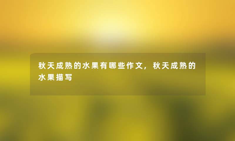 秋天成熟的水果有哪些作文,秋天成熟的水果描写 秋天成熟的水果有哪些作文,秋天成熟的水果描写