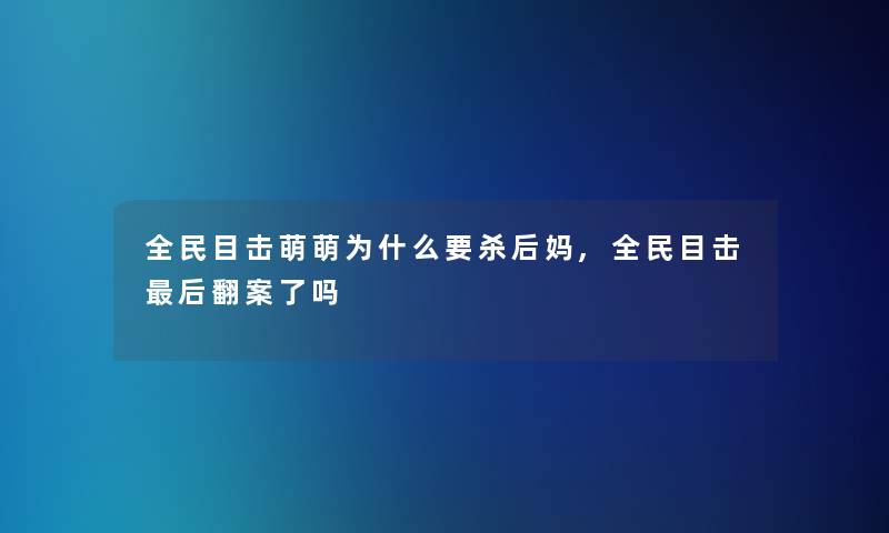 全民目击萌萌为什么要杀后妈,全民目击这里要说翻案了吗 全民目击萌萌为什么要杀后妈,全民目击这里要说翻案了吗
