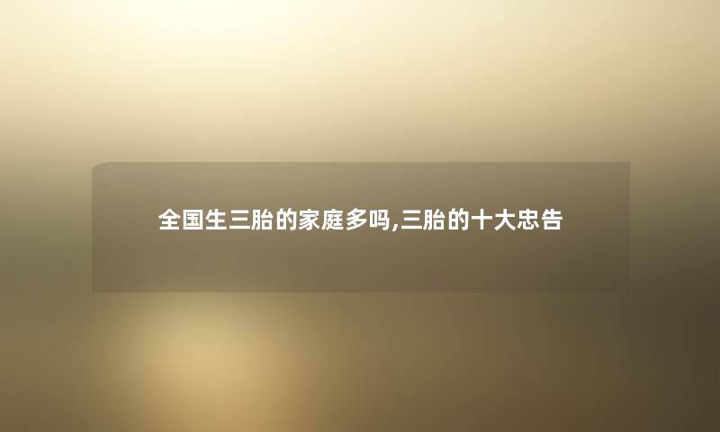 全国生三胎的家庭多吗,三胎的一些忠告 全国生三胎的家庭多吗,三胎的一些忠告