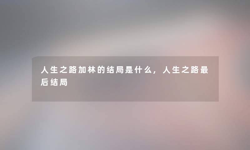 人生之路加林的结局是什么,人生之路这里要说结局