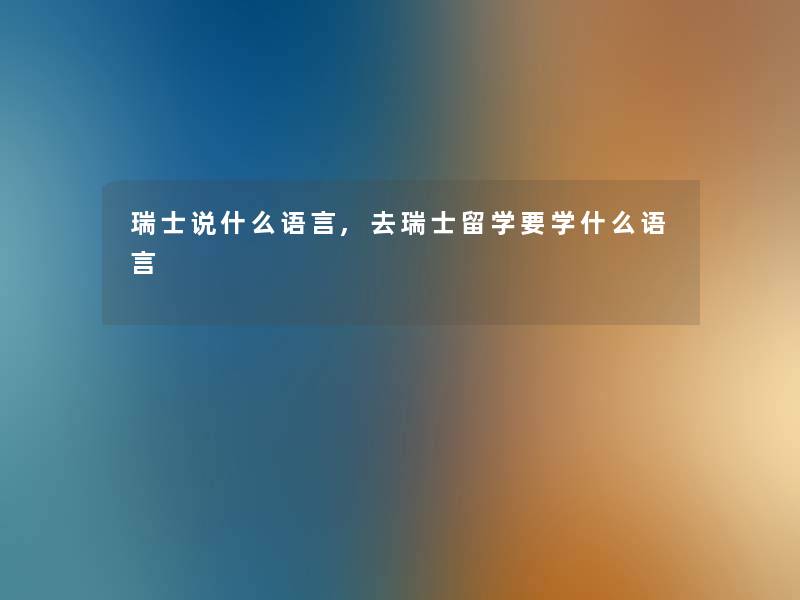 瑞士说什么语言,去瑞士留学要学什么语言 瑞士说什么语言,去瑞士留学要学什么语言