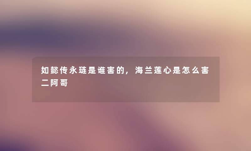 如懿传永琏是谁害的,海兰莲心是怎么害二阿哥 如懿传永琏是谁害的,海兰莲心是怎么害二阿哥