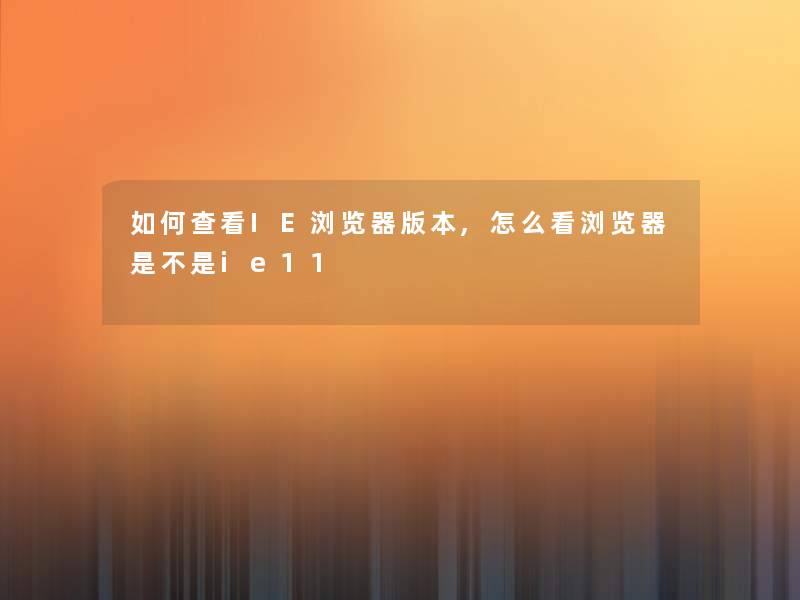 如何查看IE浏览器版本,怎么看浏览器是不是ie11
