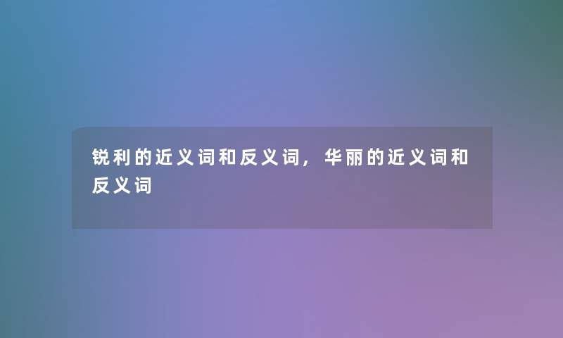 锐利的近义词和反义词,华丽的近义词和反义词