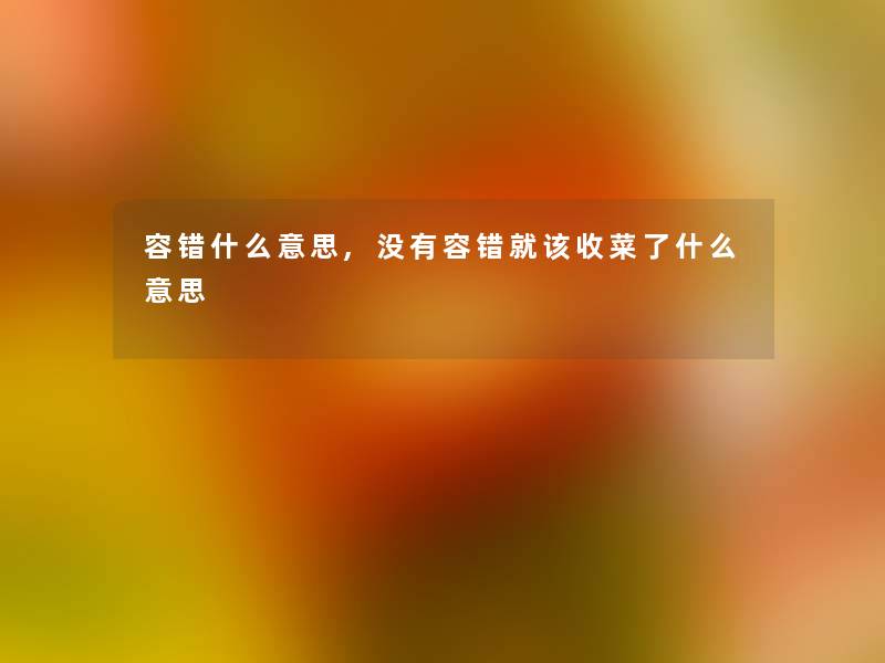 容错什么意思,没有容错就该收菜了什么意思