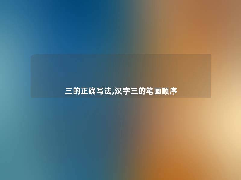 三的正确写法,汉字三的笔画顺序 三的正确写法,汉字三的笔画顺序