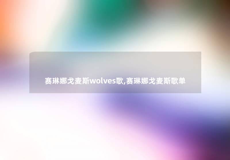 赛琳娜戈麦斯wolves歌,赛琳娜戈麦斯歌单 赛琳娜戈麦斯wolves歌,赛琳娜戈麦斯歌单
