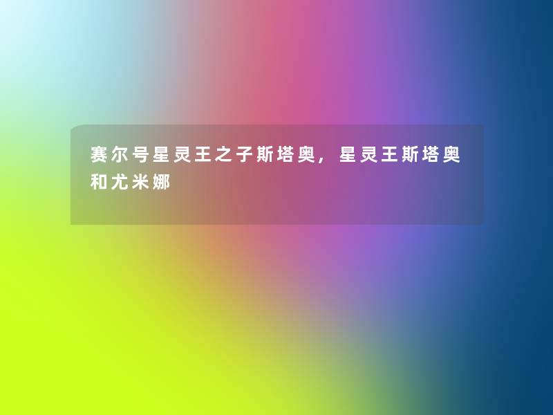 赛尔号星灵王之子斯塔奥,星灵王斯塔奥和尤米娜 赛尔号星灵王之子斯塔奥,星灵王斯塔奥和尤米娜