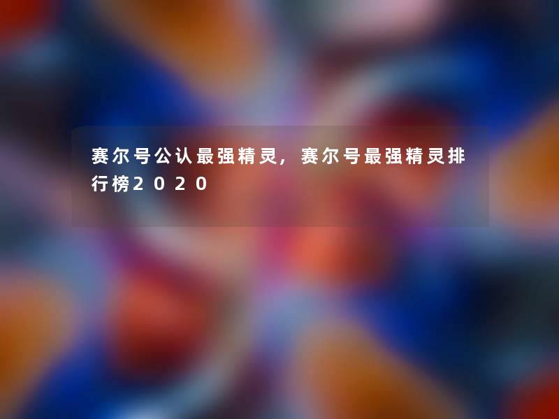 赛尔号不错强精灵,赛尔号强精灵整理榜2020 赛尔号不错强精灵,赛尔号强精灵整理榜2020