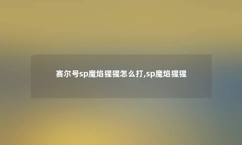 赛尔号sp魔焰猩猩怎么打,sp魔焰猩猩 赛尔号sp魔焰猩猩怎么打,sp魔焰猩猩