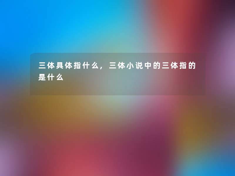 三体具体指什么,三体小说中的三体指的是什么 三体具体指什么,三体小说中的三体指的是什么