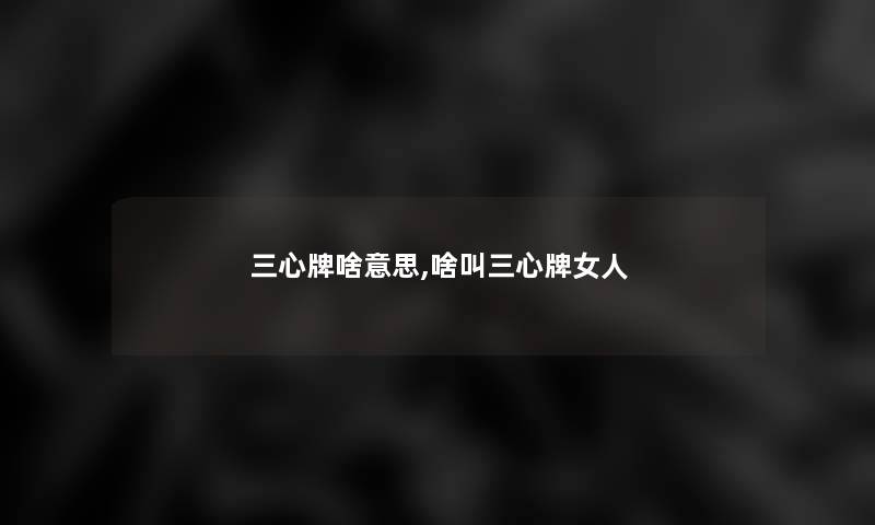 三心牌啥意思,啥叫三心牌女人 三心牌啥意思,啥叫三心牌女人