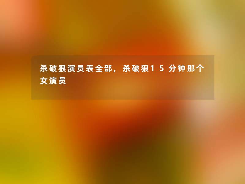 杀破狼演员表整理的,杀破狼15分钟那个女演员 杀破狼演员表整理的,杀破狼15分钟那个女演员