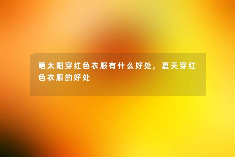晒太阳穿红色衣服有什么好处,夏天穿红色衣服的好处 晒太阳穿红色衣服有什么好处,夏天穿红色衣服的好处