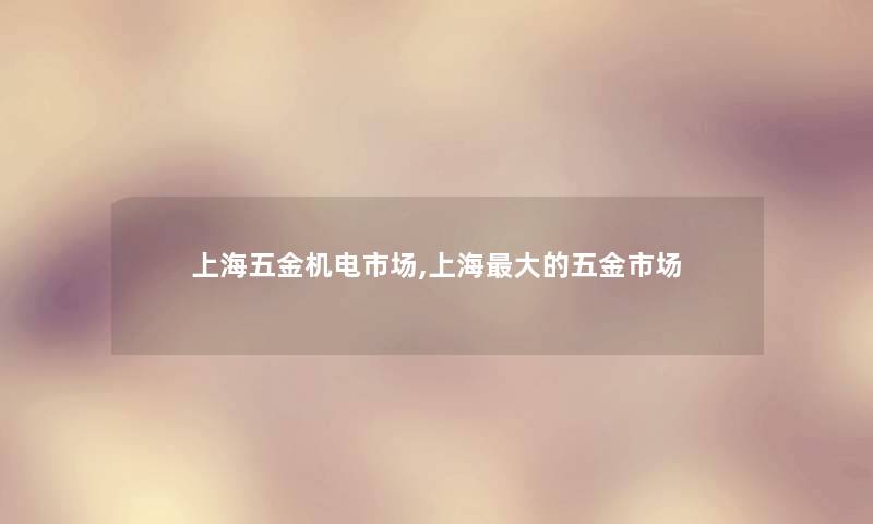 上海五金机电市场,上海大的五金市场 上海五金机电市场,上海大的五金市场